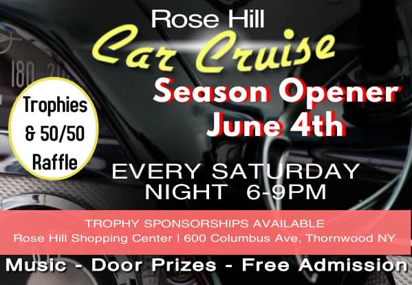 May be an image of text that says 'Trophies & 50/50 Raffle Rose Hill Car Cruise Season Opener June 4th EVERY SATURDAY NIGHT 6-9PM TROPHY SPONSORSHIPS AVAILABLE Rose Hill Shopping Center I 600 Columbus Ave, Thornwood NY Music -Door Prizes Free Admission'